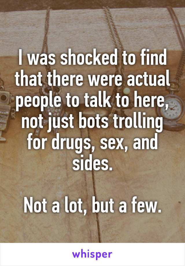 I was shocked to find that there were actual people to talk to here, not just bots trolling for drugs, sex, and sides.

Not a lot, but a few.