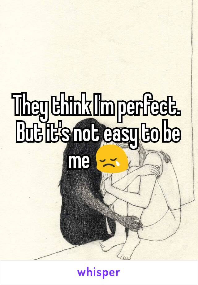 They think I'm perfect. 
But it's not easy to be me 😢