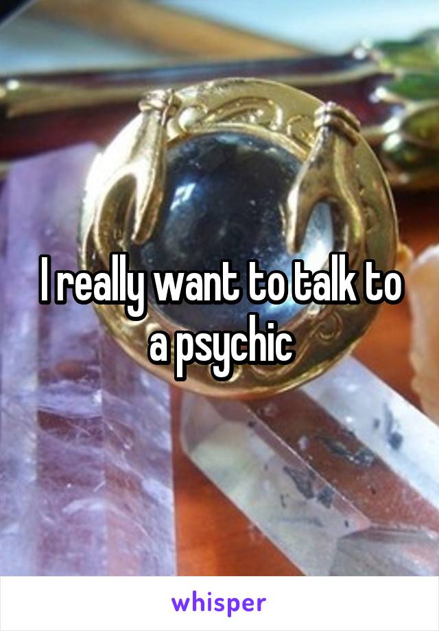 I really want to talk to a psychic