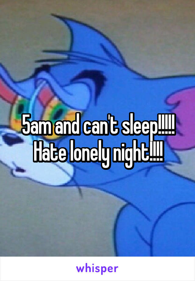 5am and can't sleep!!!!! Hate lonely night!!!!