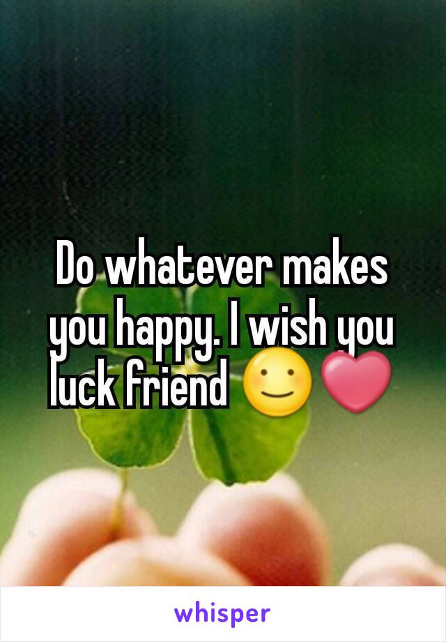 Do whatever makes you happy. I wish you luck friend ☺❤