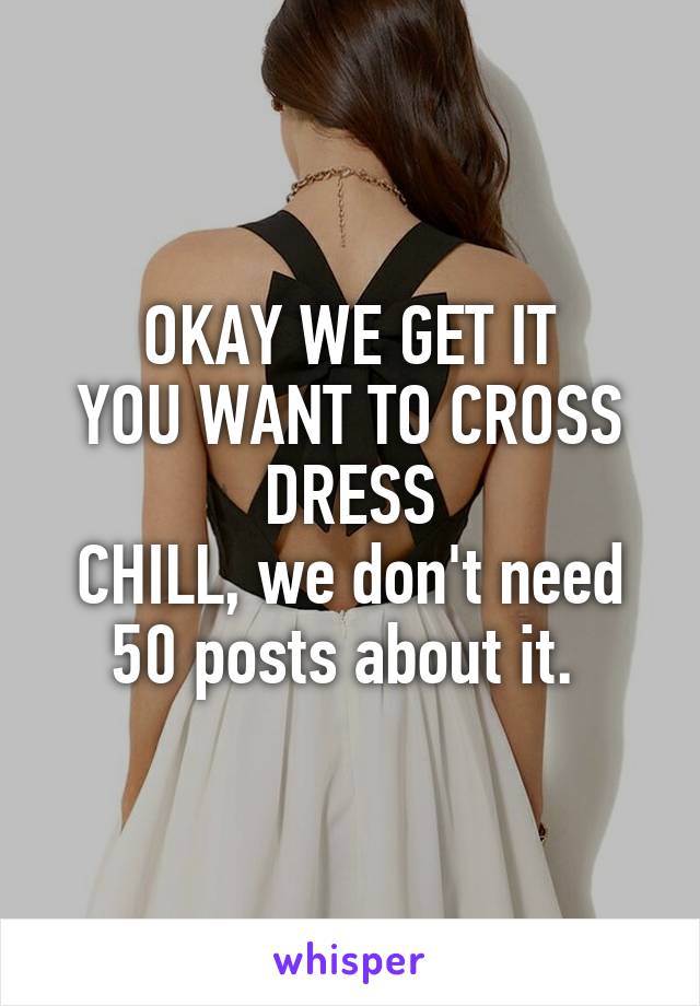 OKAY WE GET IT
YOU WANT TO CROSS DRESS
CHILL, we don't need 50 posts about it. 