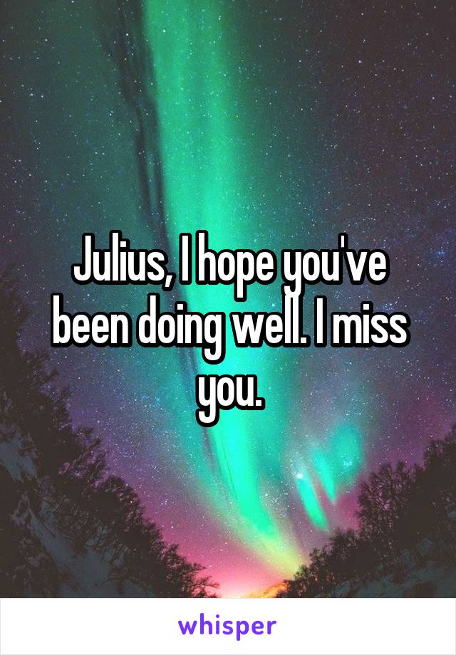 Julius, I hope you've been doing well. I miss you.