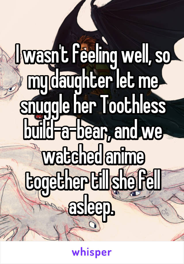 I wasn't feeling well, so my daughter let me snuggle her Toothless build-a-bear, and we watched anime together till she fell asleep. 