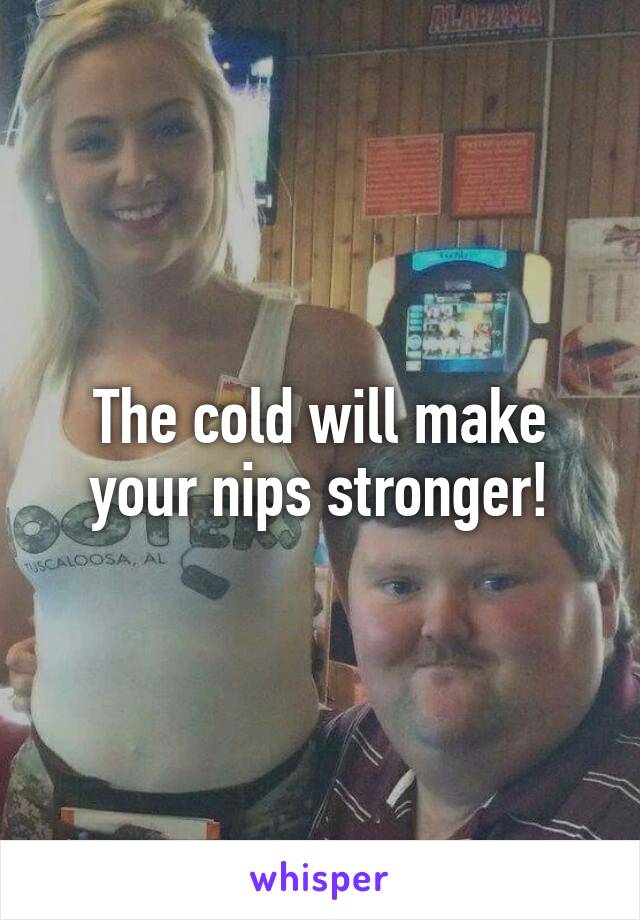 The cold will make your nips stronger!