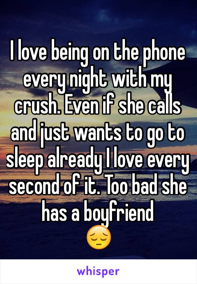 I love being on the phone every night with my crush. Even if she calls and just wants to go to sleep already I love every second of it. Too bad she has a boyfriend 
😔