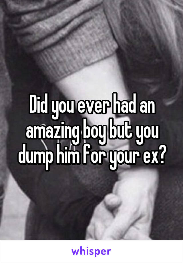 Did you ever had an amazing boy but you dump him for your ex?