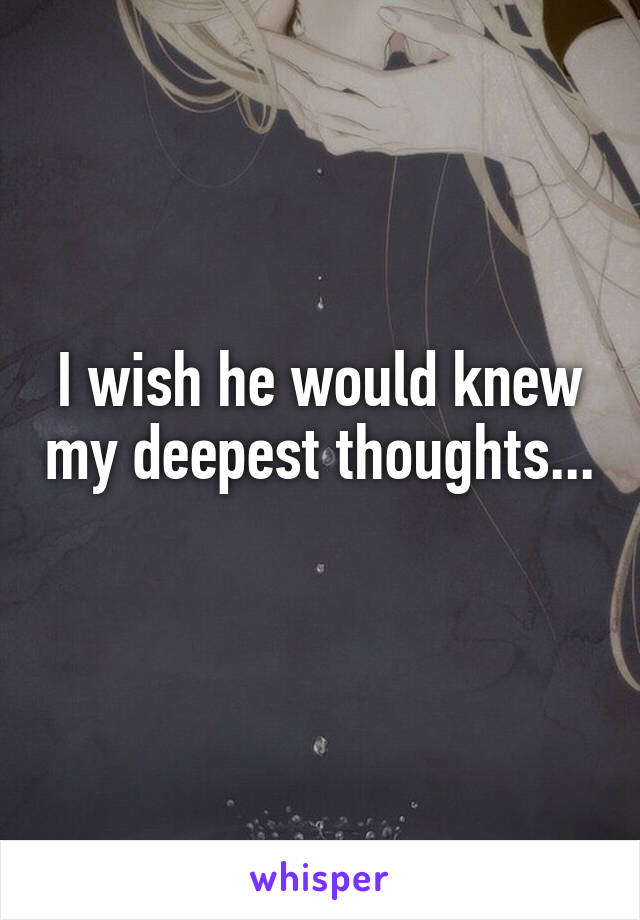 I wish he would knew my deepest thoughts... 