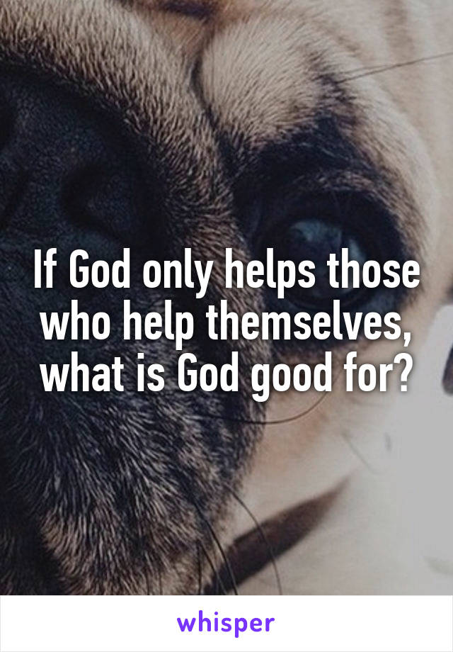 If God only helps those who help themselves, what is God good for?
