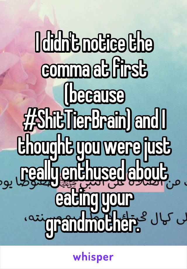 I didn't notice the comma at first (because #ShitTierBrain) and I thought you were just really enthused about eating your grandmother. 