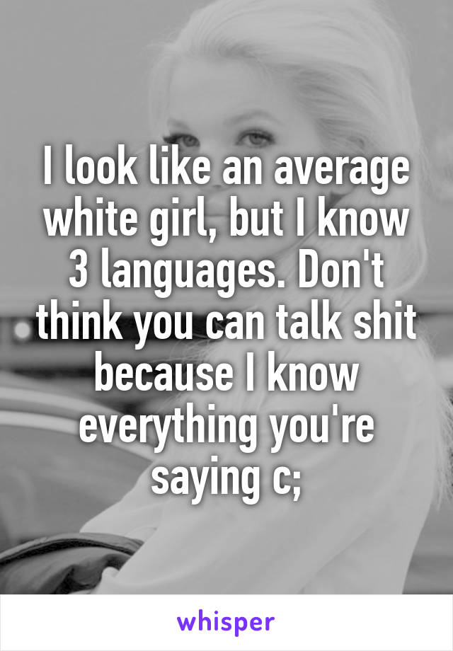 I look like an average white girl, but I know 3 languages. Don't think you can talk shit because I know everything you're saying c;