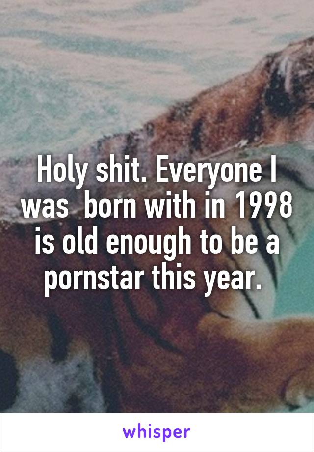 Holy shit. Everyone I was  born with in 1998 is old enough to be a pornstar this year. 