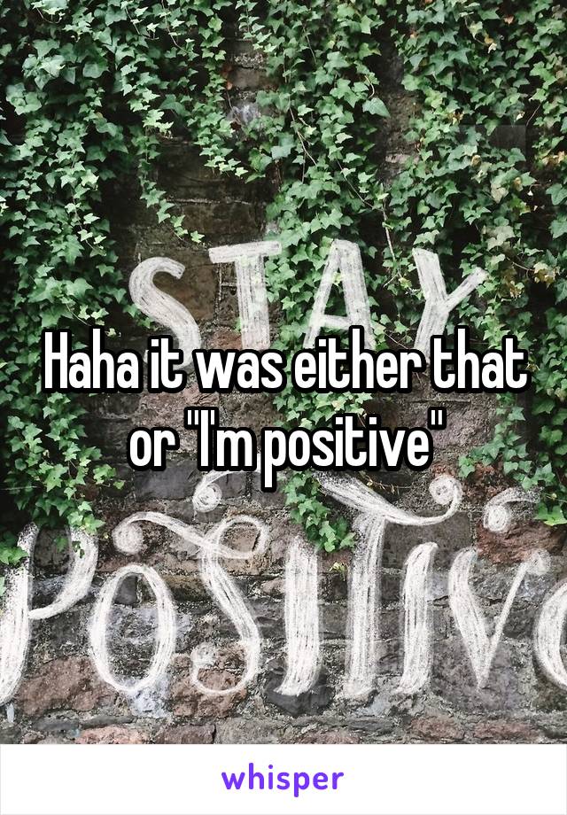 Haha it was either that or "I'm positive"