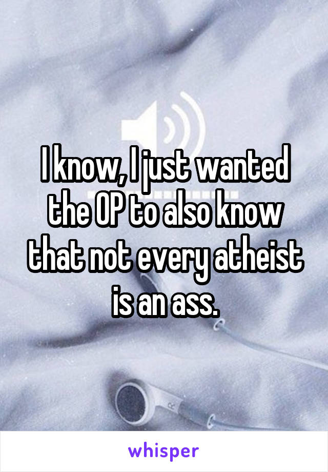 I know, I just wanted the OP to also know that not every atheist is an ass.