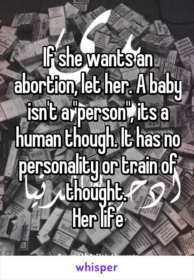 If she wants an abortion, let her. A baby isn't a "person", its a human though. It has no personality or train of thought. 
Her life