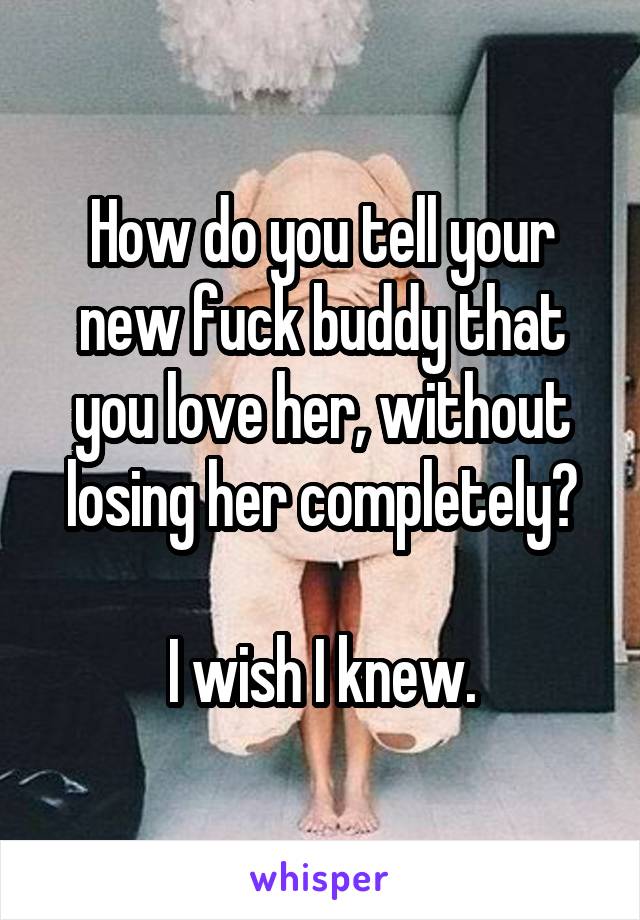 How do you tell your new fuck buddy that you love her, without losing her completely?

I wish I knew.