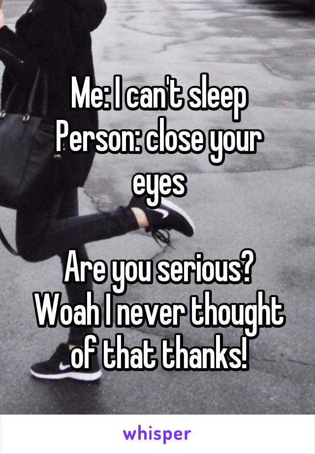 Me: I can't sleep
Person: close your eyes

Are you serious? Woah I never thought of that thanks!