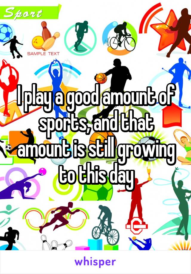 I play a good amount of sports, and that amount is still growing to this day