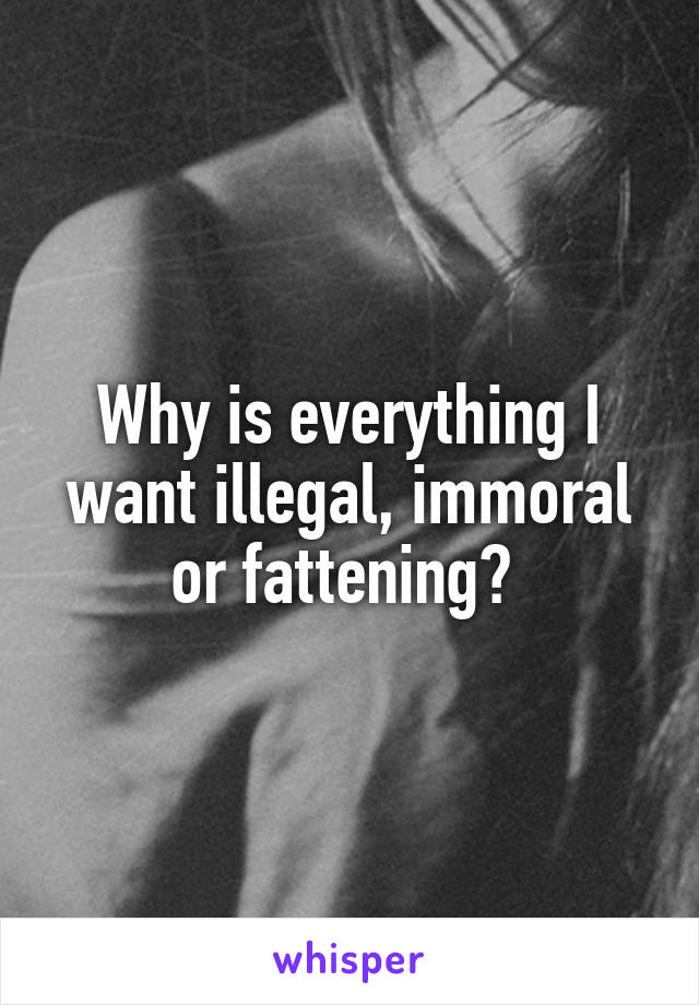 Why is everything I want illegal, immoral or fattening? 