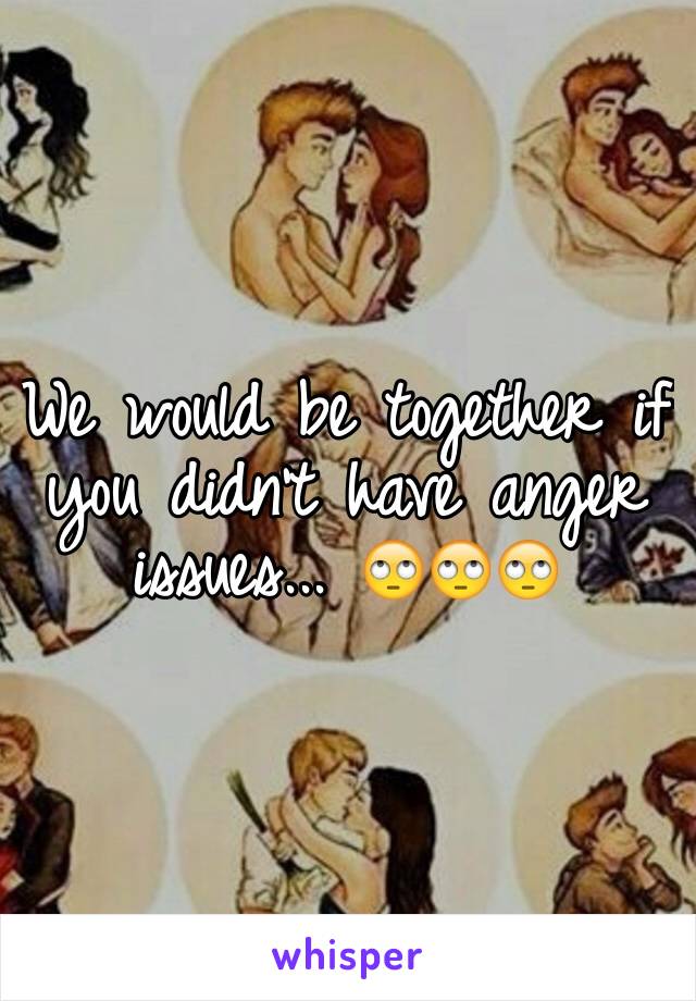 We would be together if you didn't have anger issues... 🙄🙄🙄