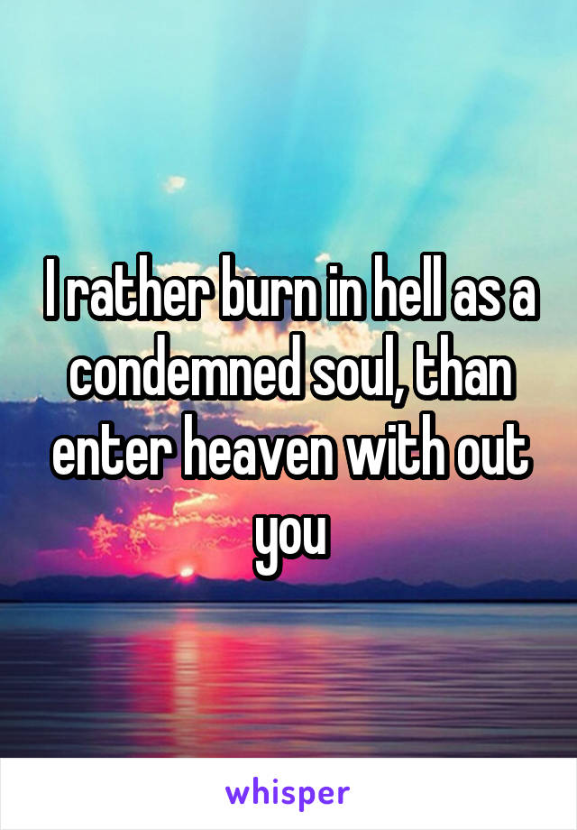 I rather burn in hell as a condemned soul, than enter heaven with out you