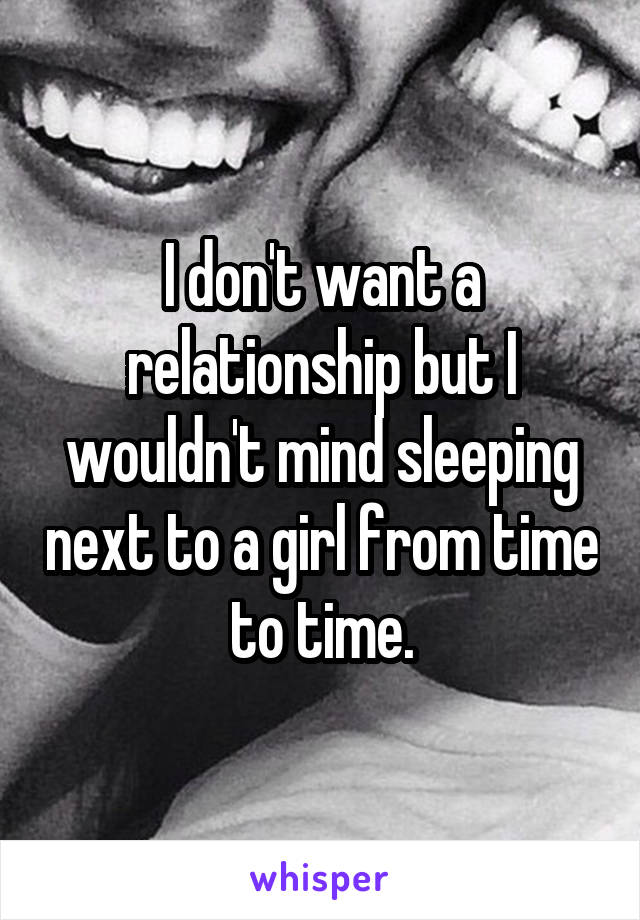 I don't want a relationship but I wouldn't mind sleeping next to a girl from time to time.