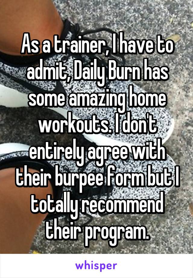 As a trainer, I have to admit, Daily Burn has some amazing home workouts. I don't entirely agree with their burpee form but I totally recommend their program.