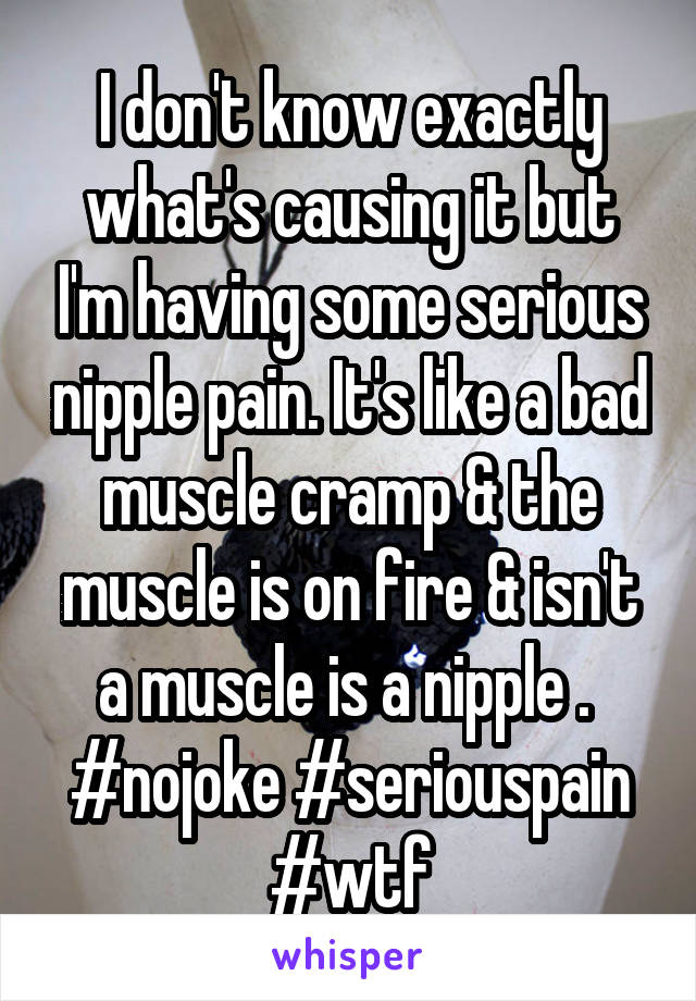 I don't know exactly what's causing it but I'm having some serious nipple pain. It's like a bad muscle cramp & the muscle is on fire & isn't a muscle is a nipple . 
#nojoke #seriouspain #wtf