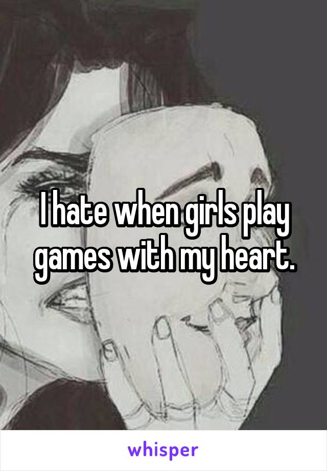 I hate when girls play games with my heart.