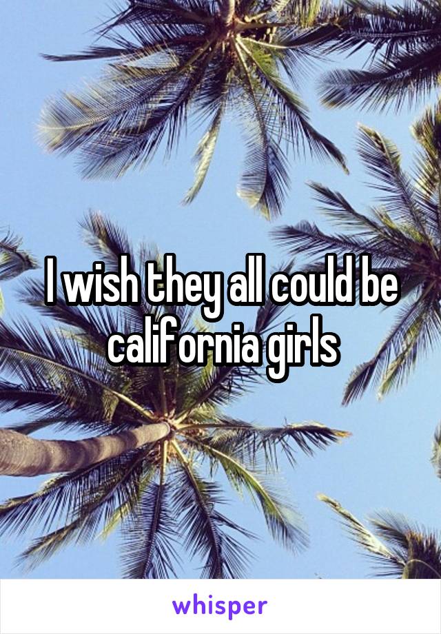 I wish they all could be california girls