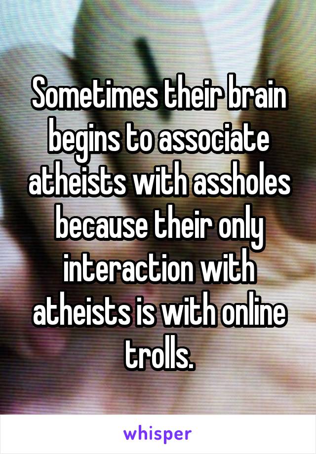 Sometimes their brain begins to associate atheists with assholes because their only interaction with atheists is with online trolls.