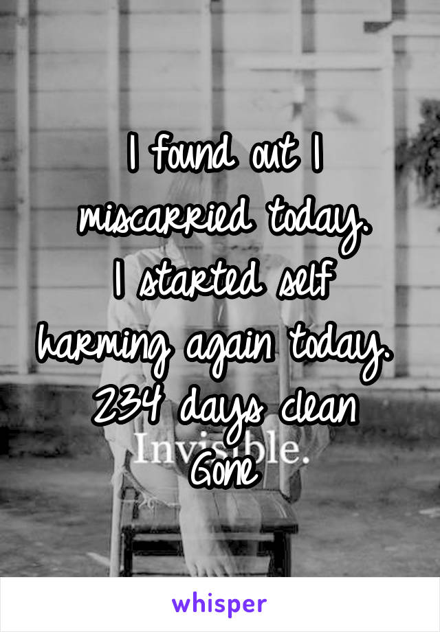 I found out I miscarried today.
I started self harming again today. 
234 days clean
Gone