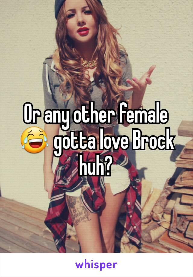 Or any other female 😂 gotta love Brock huh?