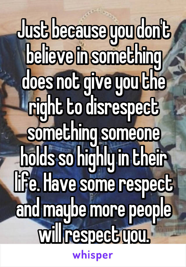 Just because you don't believe in something does not give you the right to disrespect something someone holds so highly in their life. Have some respect and maybe more people will respect you.