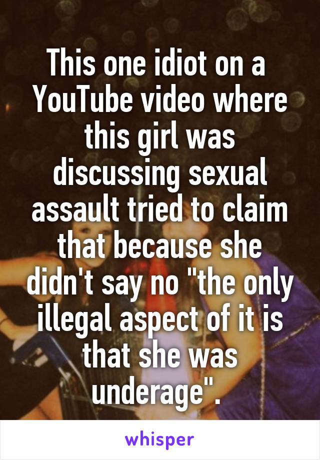 This one idiot on a  YouTube video where this girl was discussing sexual assault tried to claim that because she didn't say no "the only illegal aspect of it is that she was underage". 