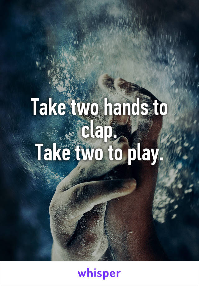 Take two hands to clap.
Take two to play.
