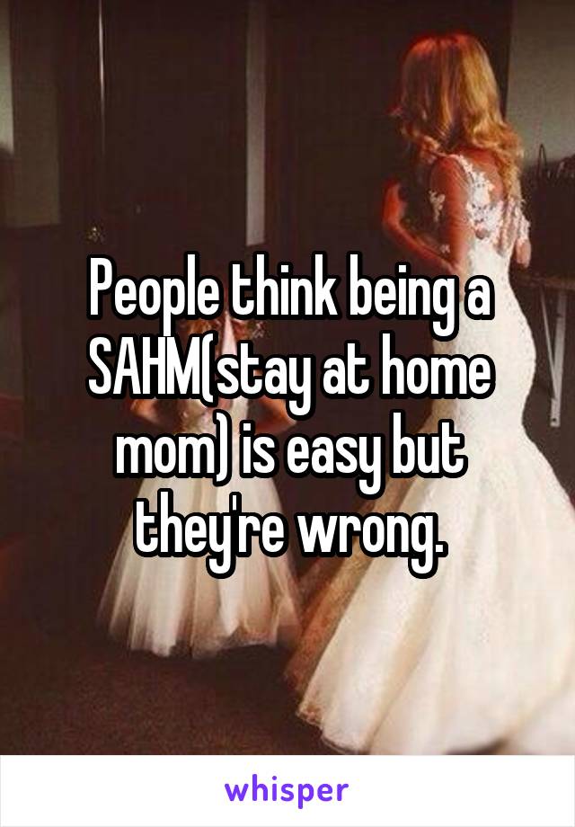 People think being a SAHM(stay at home mom) is easy but they're wrong.
