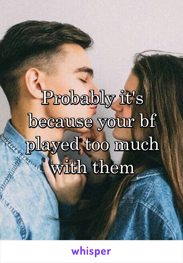 Probably it's because your bf played too much with them