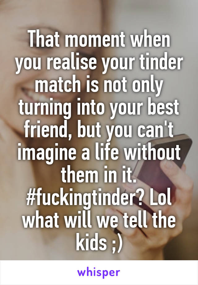 That moment when you realise your tinder match is not only turning into your best friend, but you can't imagine a life without them in it. #fuckingtinder? Lol what will we tell the kids ;)