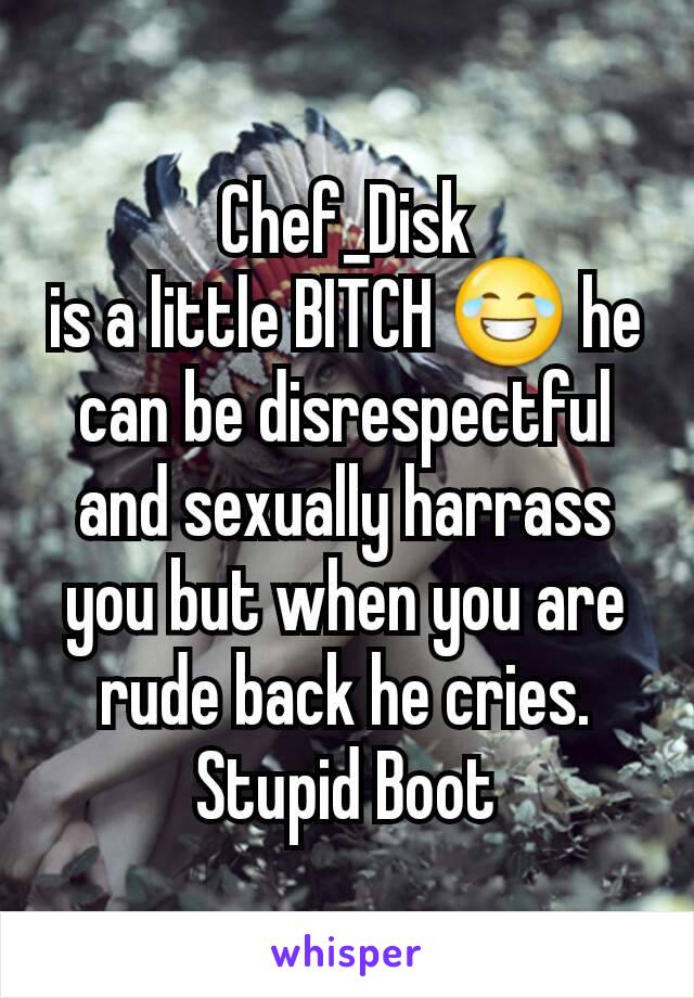 Chef_Disk
is a little BITCH ðŸ˜‚ he can be disrespectful and sexually harrass you but when you are rude back he cries. Stupid Boot