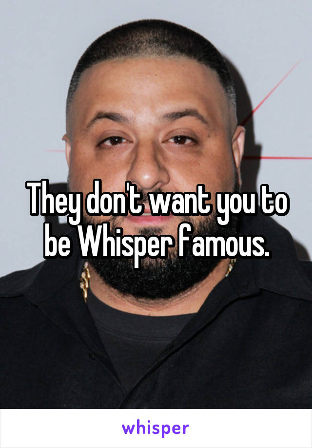 They don't want you to be Whisper famous.