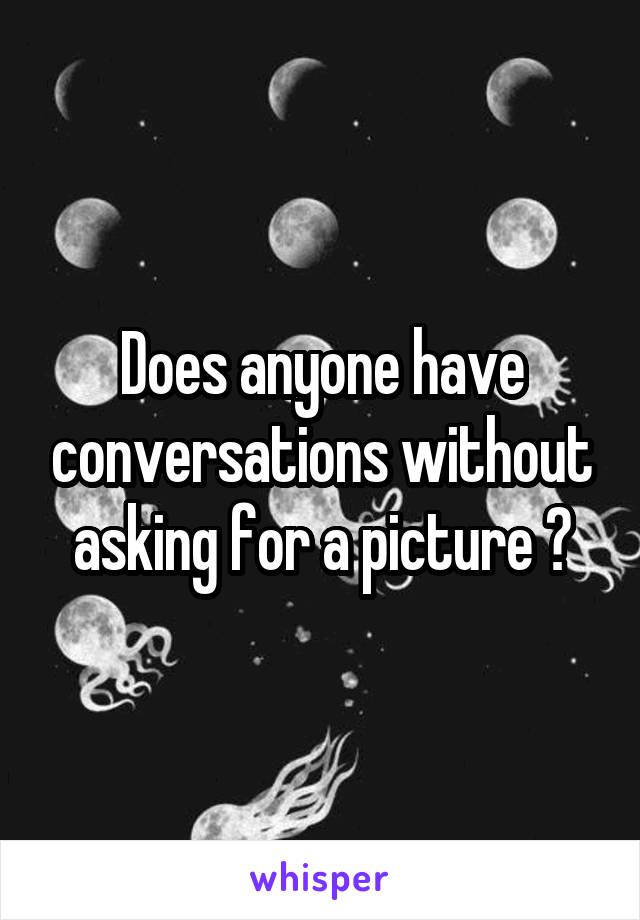 Does anyone have conversations without asking for a picture ?