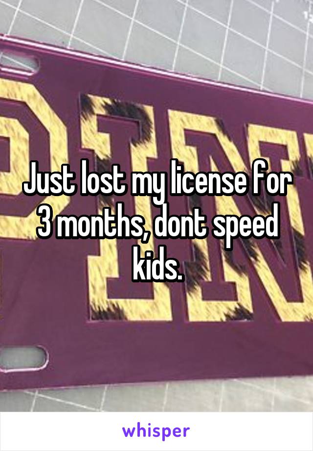 Just lost my license for 3 months, dont speed kids.