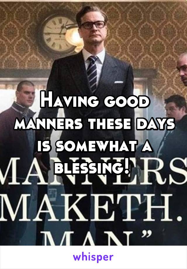 Having good manners these days is somewhat a blessing! 