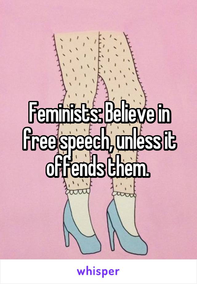 Feminists: Believe in free speech, unless it offends them. 