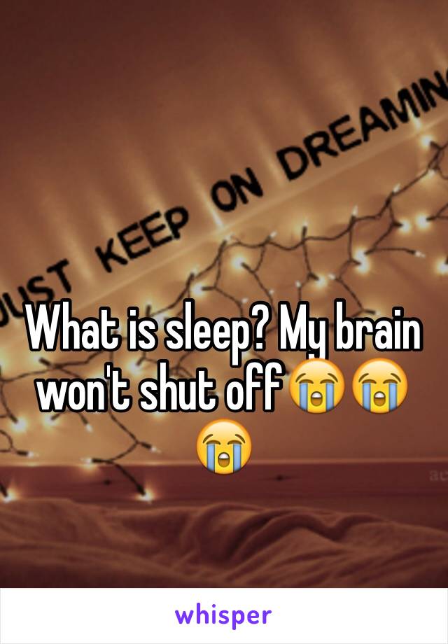 What is sleep? My brain won't shut off😭😭😭