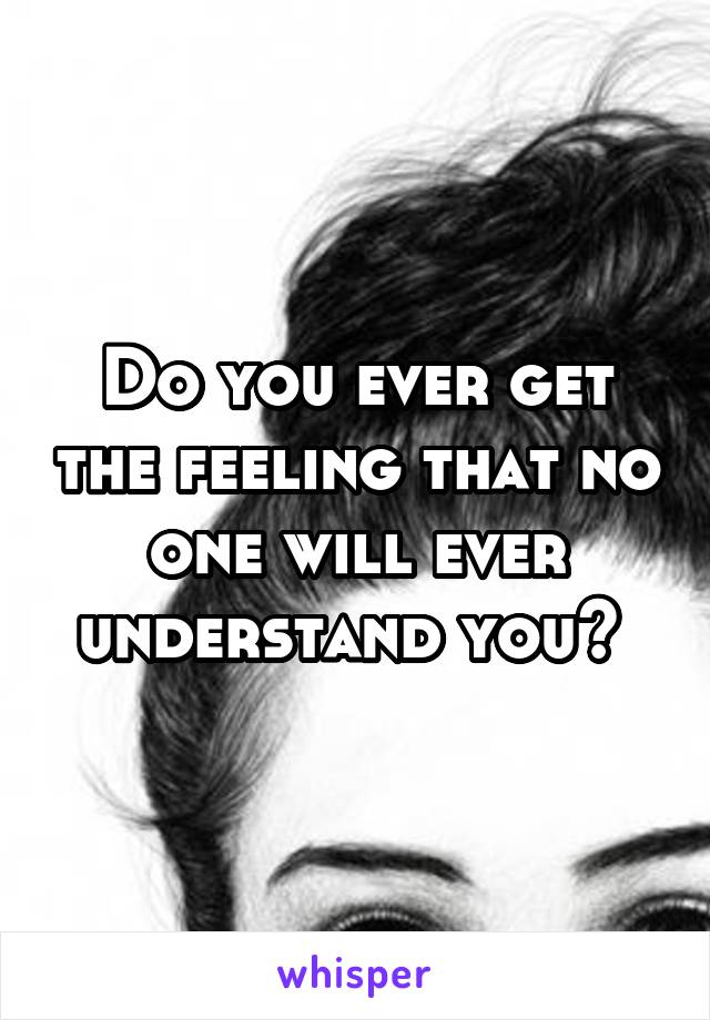 Do you ever get the feeling that no one will ever understand you? 