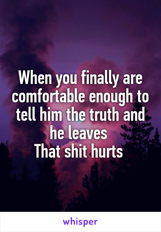 When you finally are comfortable enough to tell him the truth and he leaves 
That shit hurts 