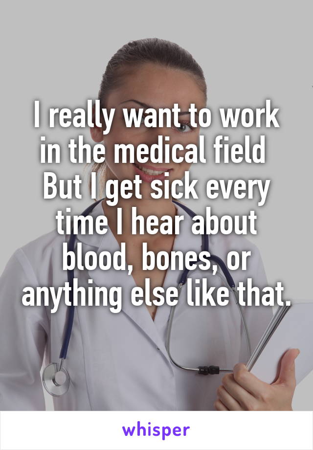 I really want to work in the medical field 
But I get sick every time I hear about blood, bones, or anything else like that. 