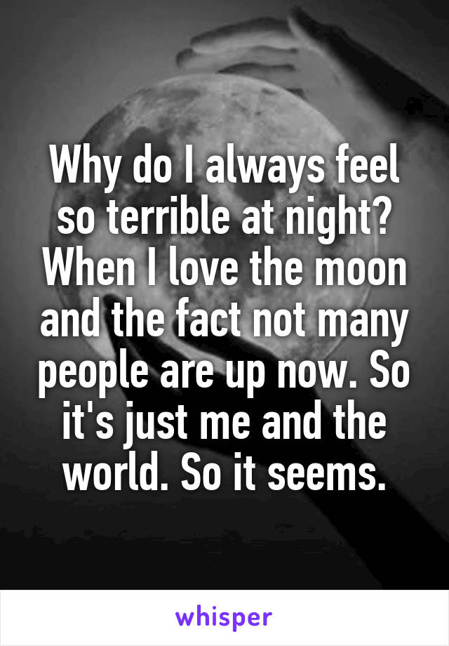 Why do I always feel so terrible at night? When I love the moon and the fact not many people are up now. So it's just me and the world. So it seems.